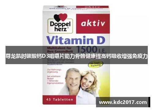 尊龙凯时碳酸钙D3咀嚼片助力骨骼健康提高钙吸收增强免疫力