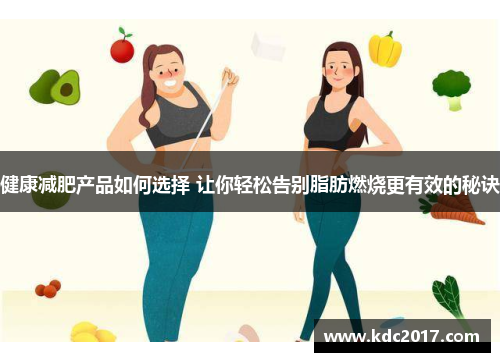 健康减肥产品如何选择 让你轻松告别脂肪燃烧更有效的秘诀