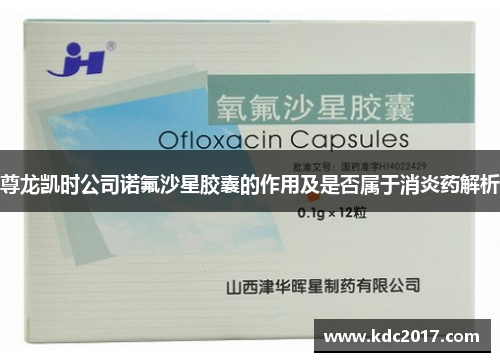 尊龙凯时公司诺氟沙星胶囊的作用及是否属于消炎药解析